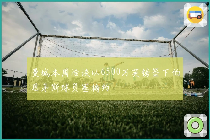 曼城本周洽谈以6500万英镑签下伯恩茅斯球员塞梅约