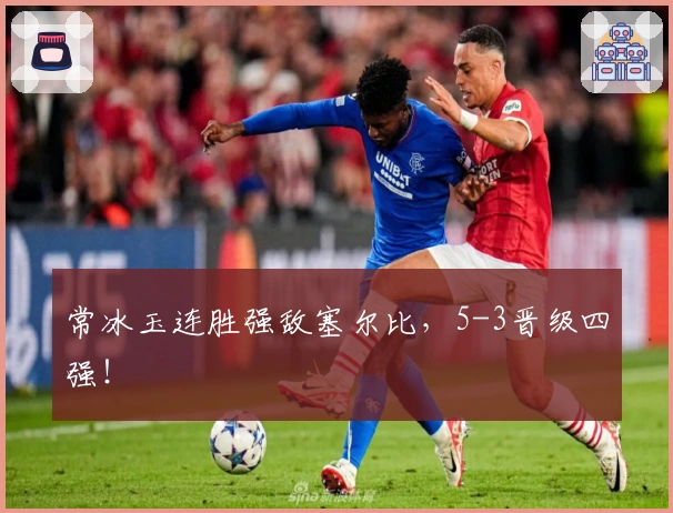 常冰玉连胜强敌塞尔比，5-3晋级四强！