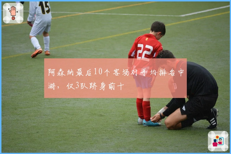 阿森纳最后10个客场对手均排名中游，仅3队跻身前十