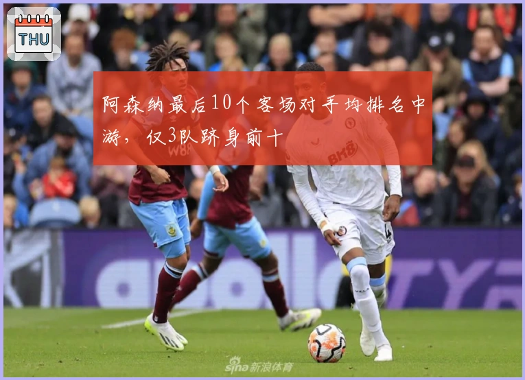 阿森纳最后10个客场对手均排名中游，仅3队跻身前十