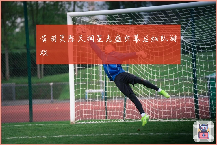 黄明昊陈天润星光盛典幕后组队游戏