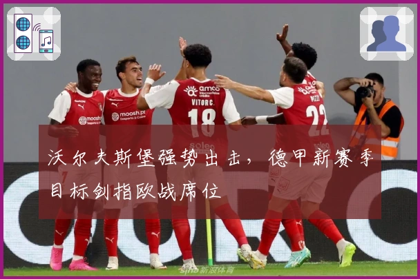 沃尔夫斯堡强势出击，德甲新赛季目标剑指欧战席位