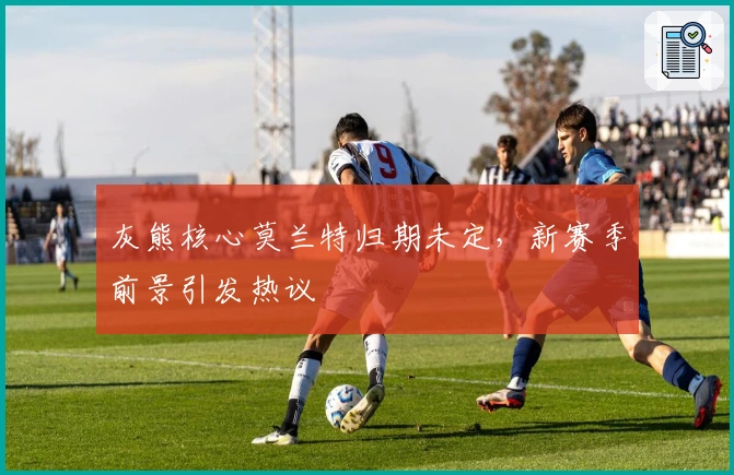 灰熊核心莫兰特归期未定，新赛季前景引发热议