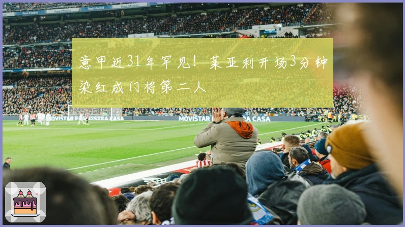 意甲近31年罕见！莱亚利开场3分钟染红成门将第二人