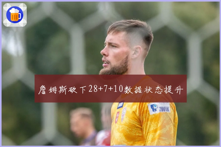 詹姆斯砍下28+7+10数据状态提升