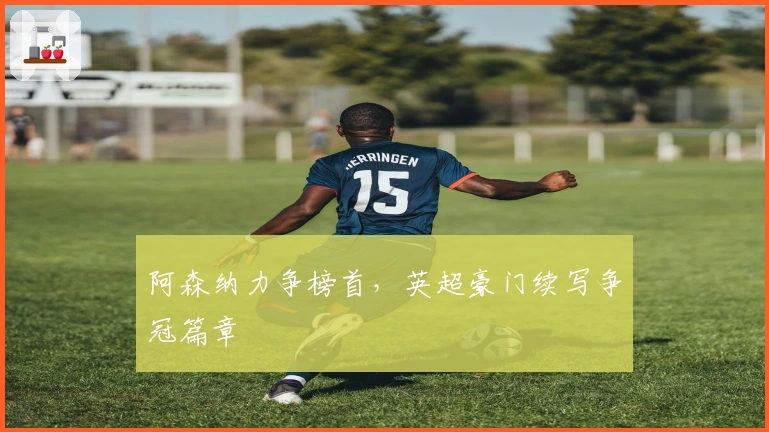 阿森纳力争榜首，英超豪门续写争冠篇章