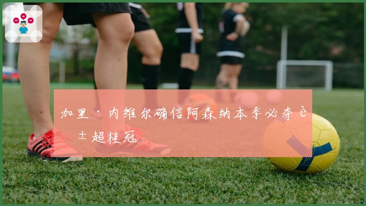 加里·内维尔确信阿森纳本季必夺英超桂冠