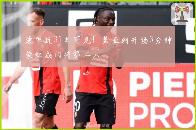 意甲近31年罕见！莱亚利开场3分钟染红成门将第二人