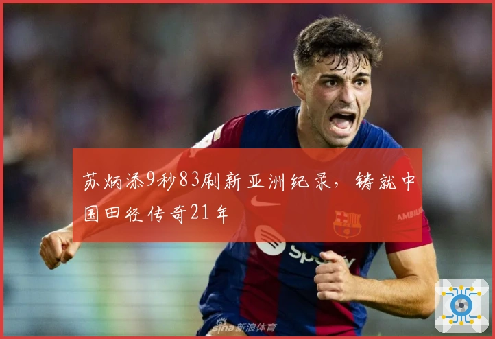 苏炳添9秒83刷新亚洲纪录，铸就中国田径传奇21年