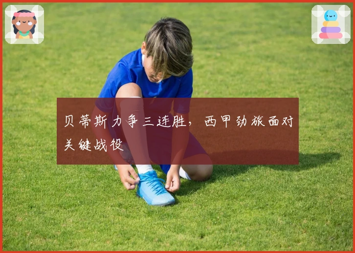 贝蒂斯力争三连胜，西甲劲旅面对关键战役