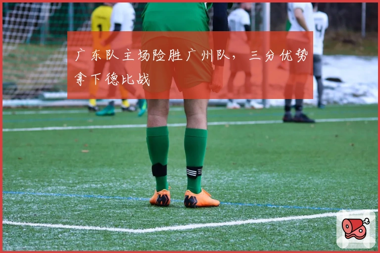 广东队主场险胜广州队，三分优势拿下德比战