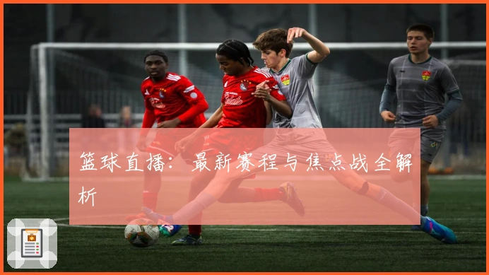篮球直播：最新赛程与焦点战全解析