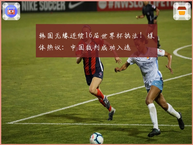 韩国无缘连续16届世界杯执法！媒体热议：中国裁判成功入选