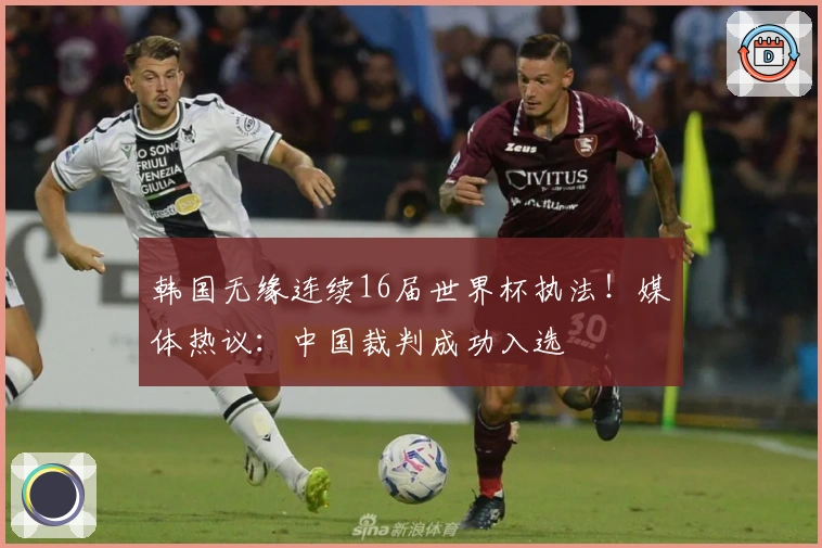 韩国无缘连续16届世界杯执法！媒体热议：中国裁判成功入选