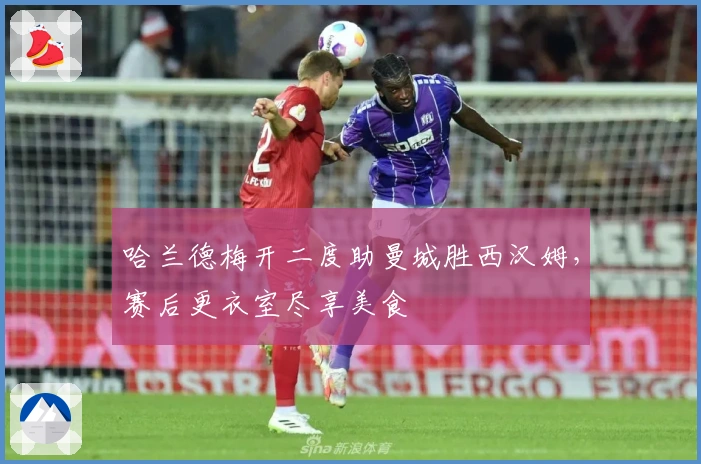 哈兰德梅开二度助曼城胜西汉姆，赛后更衣室尽享美食